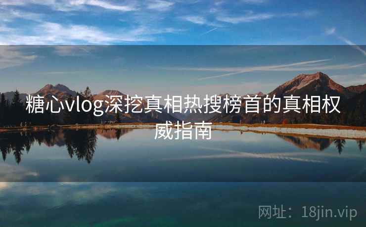 糖心vlog深挖真相热搜榜首的真相权威指南