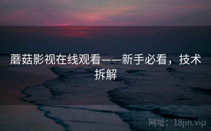 蘑菇影视在线观看——新手必看，技术拆解