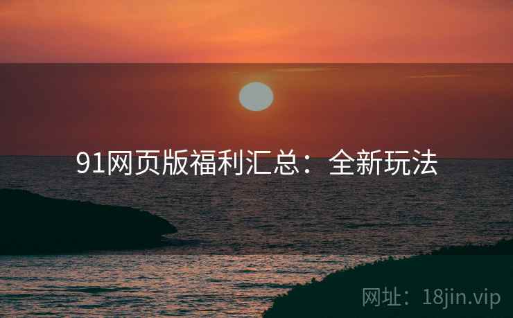 91网页版福利汇总：全新玩法