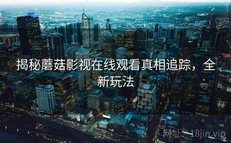 揭秘蘑菇影视在线观看真相追踪，全新玩法