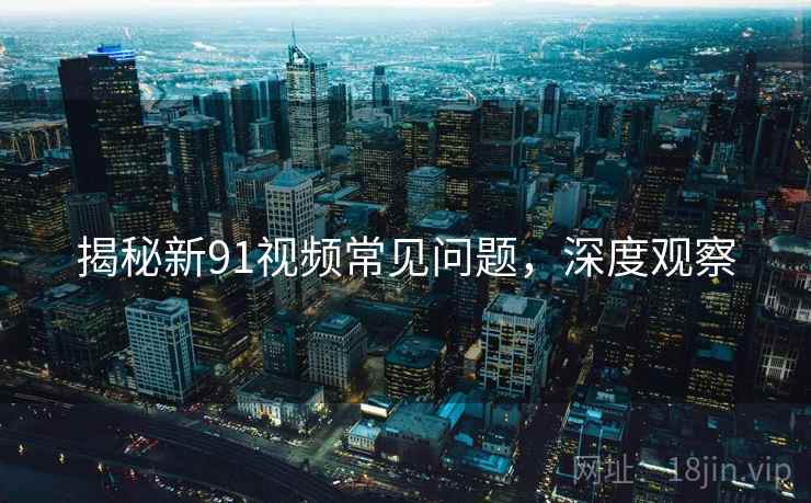 揭秘新91视频常见问题，深度观察