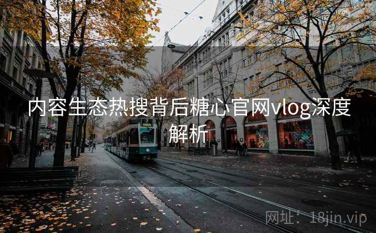 内容生态热搜背后糖心官网vlog深度解析
