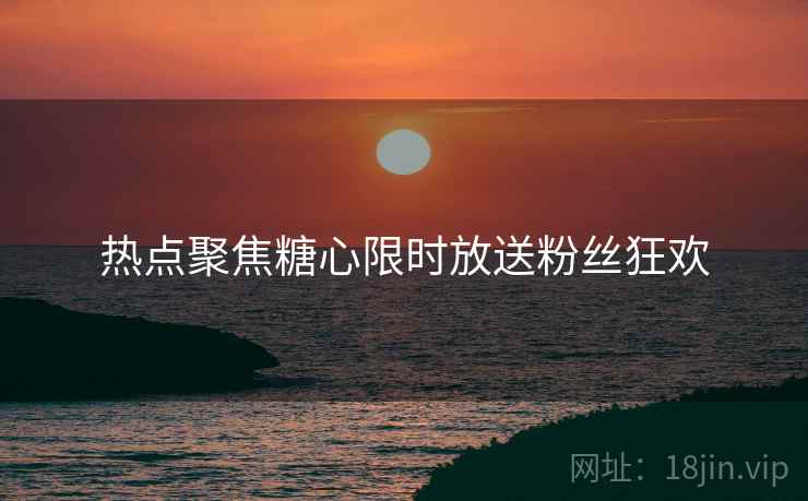 热点聚焦糖心限时放送粉丝狂欢