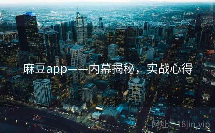 麻豆app——内幕揭秘，实战心得