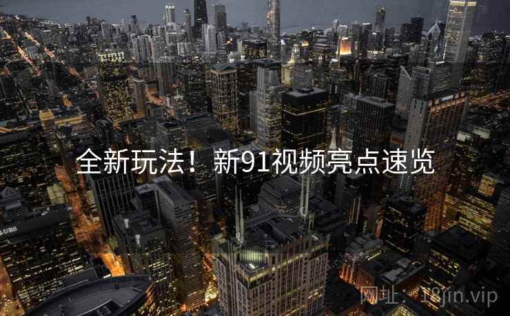全新玩法！新91视频亮点速览