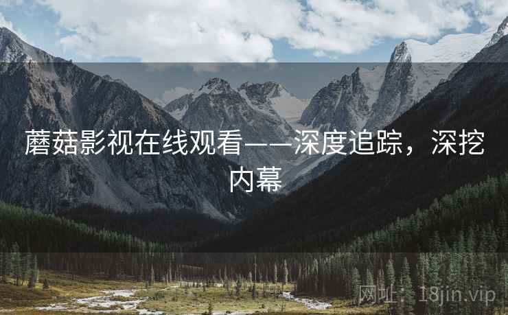 蘑菇影视在线观看——深度追踪，深挖内幕