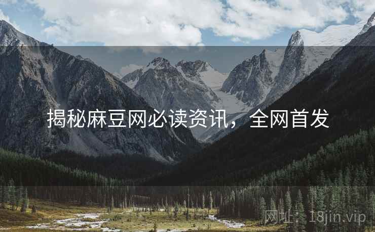 揭秘麻豆网必读资讯，全网首发