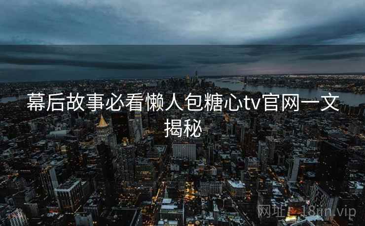 幕后故事必看懒人包糖心tv官网一文揭秘