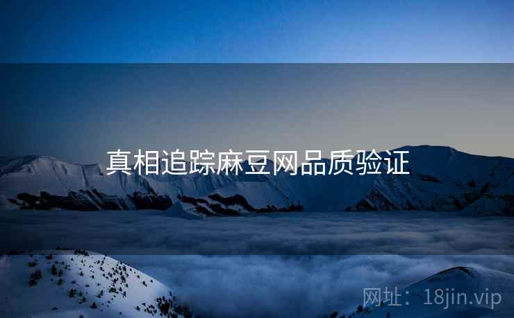 真相追踪麻豆网品质验证