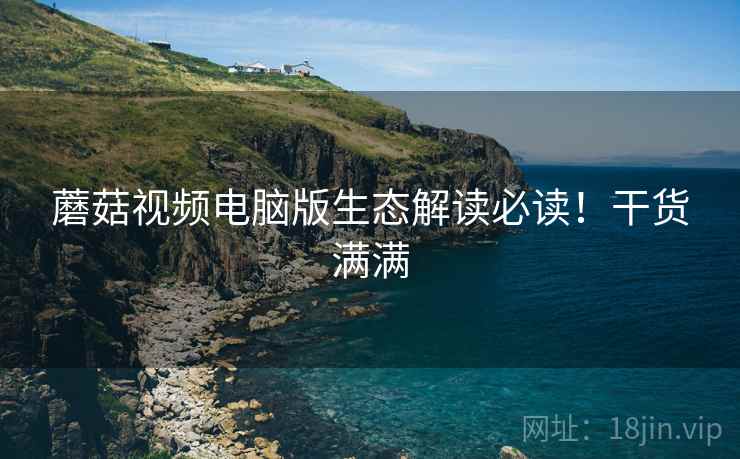 蘑菇视频电脑版生态解读必读！干货满满