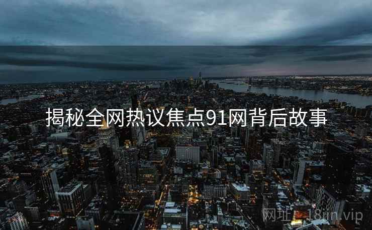 揭秘全网热议焦点91网背后故事