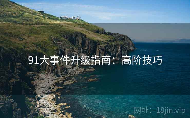 91大事件升级指南：高阶技巧